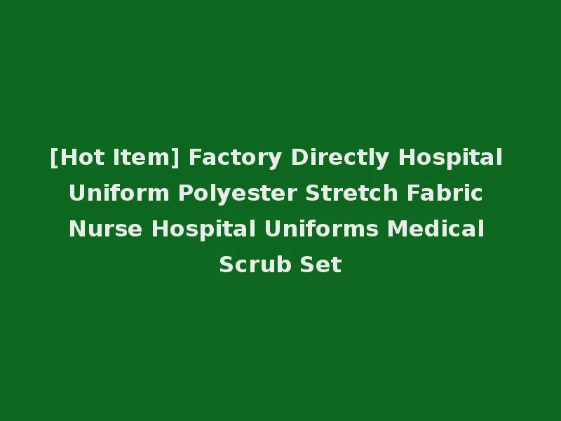 [Hot Item] Factory Directly Hospital Uniform Polyester Stretch Fabric Nurse Hospital Uniforms Medical Scrub Set