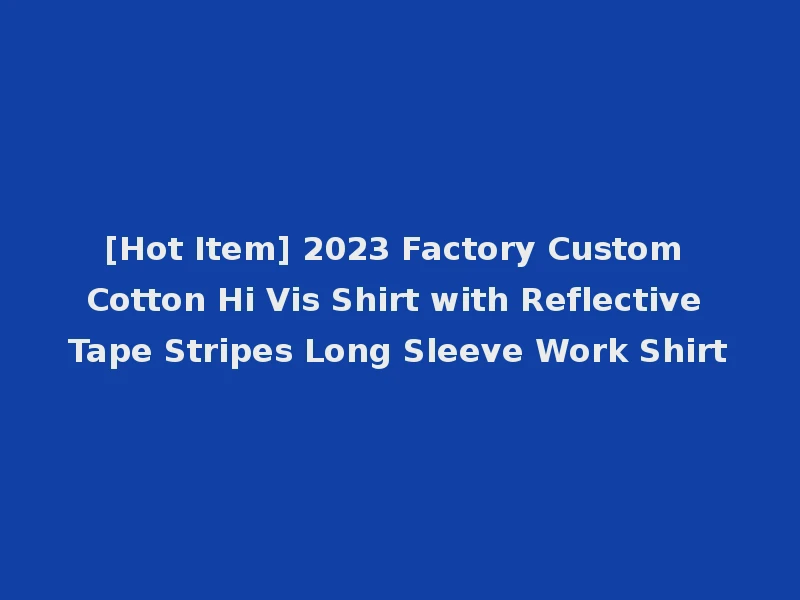 [Hot Item] 2023 Factory Custom Cotton Hi Vis Shirt with Reflective Tape Stripes Long Sleeve Work Shirt