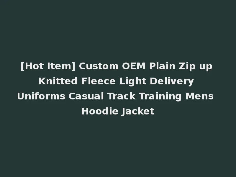 [Hot Item] Custom OEM Plain Zip up Knitted Fleece Light Delivery Uniforms Casual Track Training Mens Hoodie Jacket