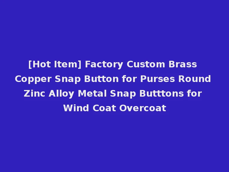 [Hot Item] Factory Custom Brass Copper Snap Button for Purses Round Zinc Alloy Metal Snap Butttons for Wind Coat Overcoat