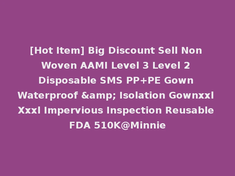 [Hot Item] Big Discount Sell Non Woven AAMI Level 3 Level 2 Disposable SMS PP+PE Gown Waterproof & Isolation Gownxxl Xxxl Impervious Inspection Reusable FDA 510K@Minnie