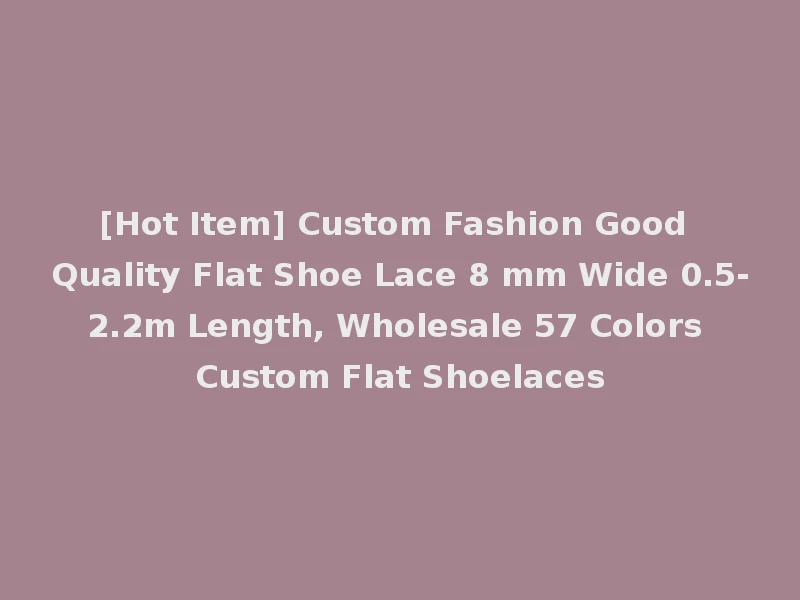 [Hot Item] Custom Fashion Good Quality Flat Shoe Lace 8 mm Wide 0.5-2.2m Length, Wholesale 57 Colors Custom Flat Shoelaces