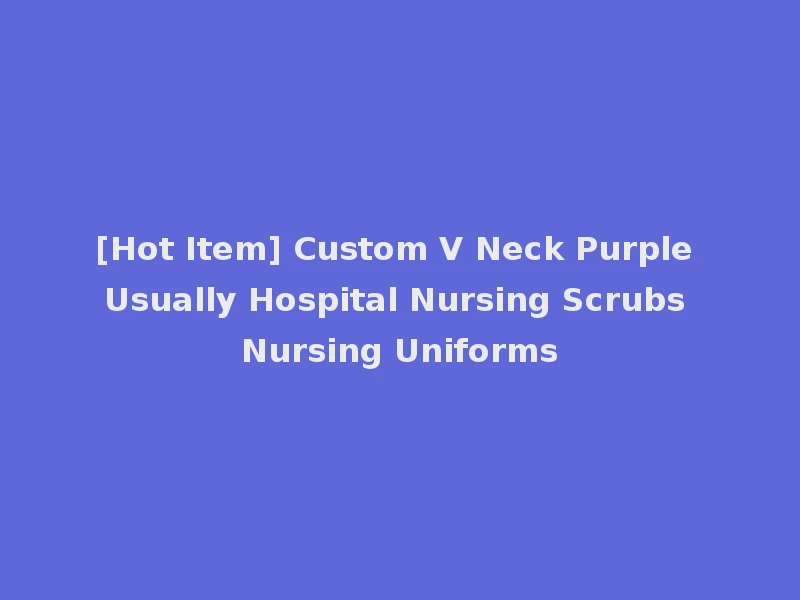 [Hot Item] Custom V Neck Purple Usually Hospital Nursing Scrubs Nursing Uniforms