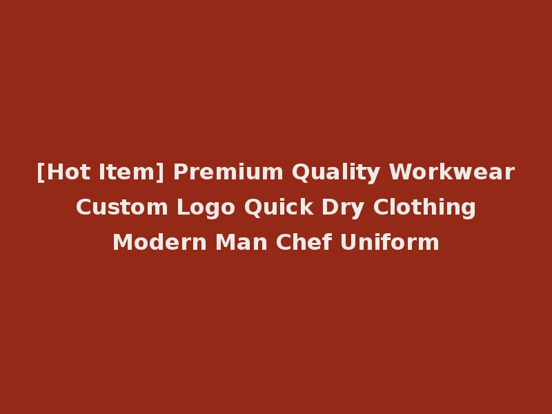 [Hot Item] Premium Quality Workwear Custom Logo Quick Dry Clothing Modern Man Chef Uniform