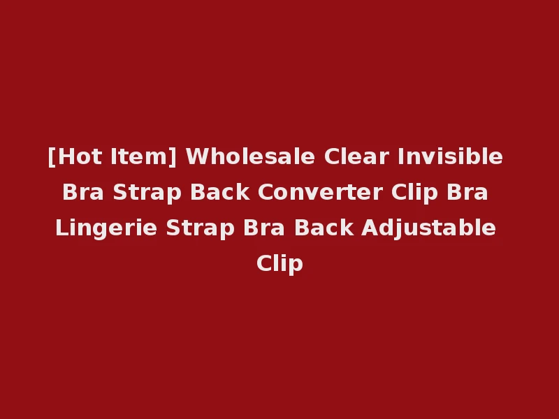 [Hot Item] Wholesale Clear Invisible Bra Strap Back Converter Clip Bra Lingerie Strap Bra Back Adjustable Clip