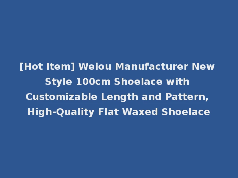 [Hot Item] Weiou Manufacturer New Style 100cm Shoelace with Customizable Length and Pattern, High-Quality Flat Waxed Shoelace