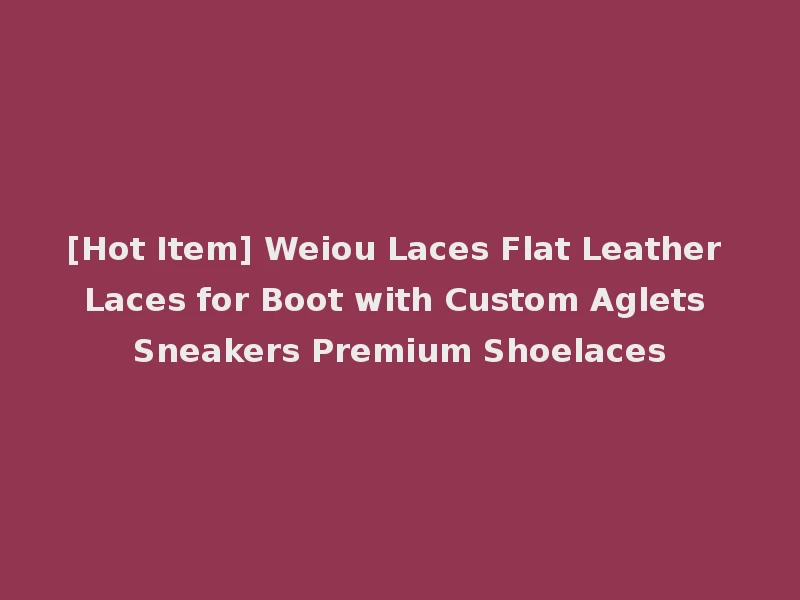 [Hot Item] Weiou Laces Flat Leather Laces for Boot with Custom Aglets Sneakers Premium Shoelaces