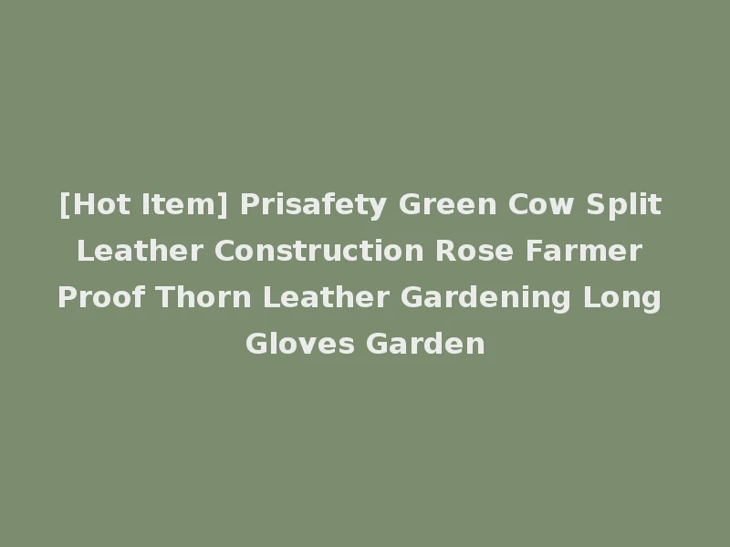 [Hot Item] Prisafety Green Cow Split Leather Construction Rose Farmer Proof Thorn Leather Gardening Long Gloves Garden
