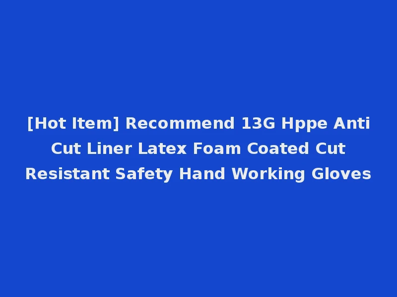 [Hot Item] Recommend 13G Hppe Anti Cut Liner Latex Foam Coated Cut Resistant Safety Hand Working Gloves
