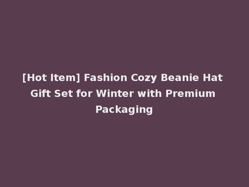 [Hot Item] Fashion Cozy Beanie Hat Gift Set for Winter with Premium Packaging