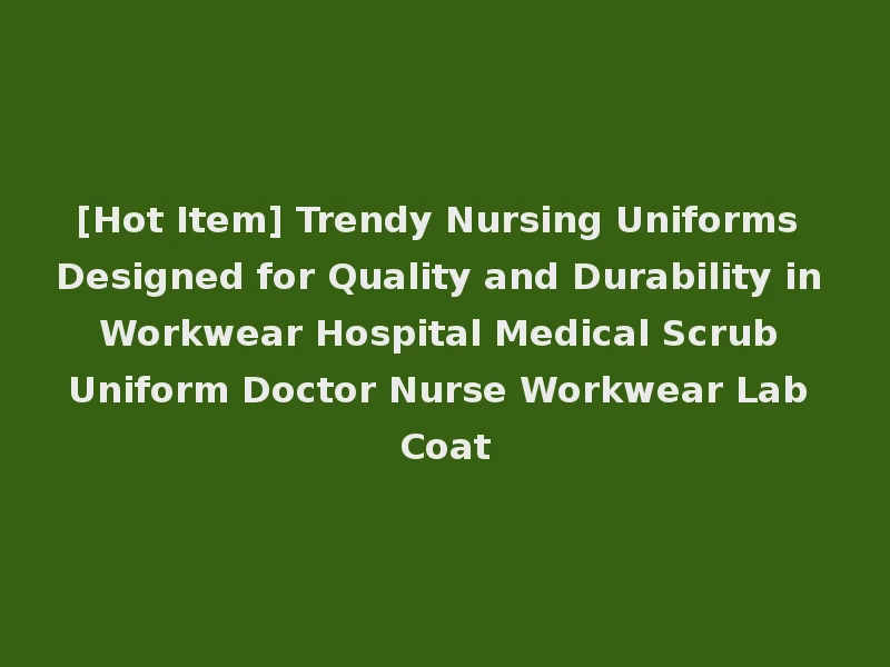 [Hot Item] Trendy Nursing Uniforms Designed for Quality and Durability in Workwear Hospital Medical Scrub Uniform Doctor Nurse Workwear Lab Coat