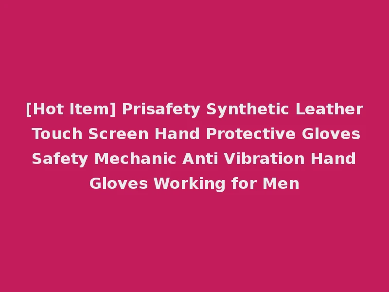[Hot Item] Prisafety Synthetic Leather Touch Screen Hand Protective Gloves Safety Mechanic Anti Vibration Hand Gloves Working for Men