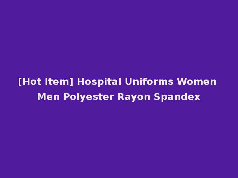 [Hot Item] Hospital Uniforms Women Men Polyester Rayon Spandex