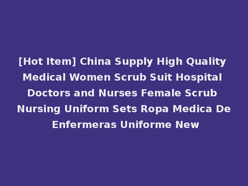 [Hot Item] China Supply High Quality Medical Women Scrub Suit Hospital Doctors and Nurses Female Scrub Nursing Uniform Sets Ropa Medica De Enfermeras Uniforme New