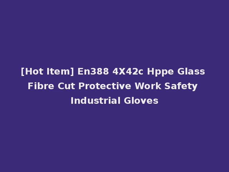 [Hot Item] En388 4X42c Hppe Glass Fibre Cut Protective Work Safety Industrial Gloves