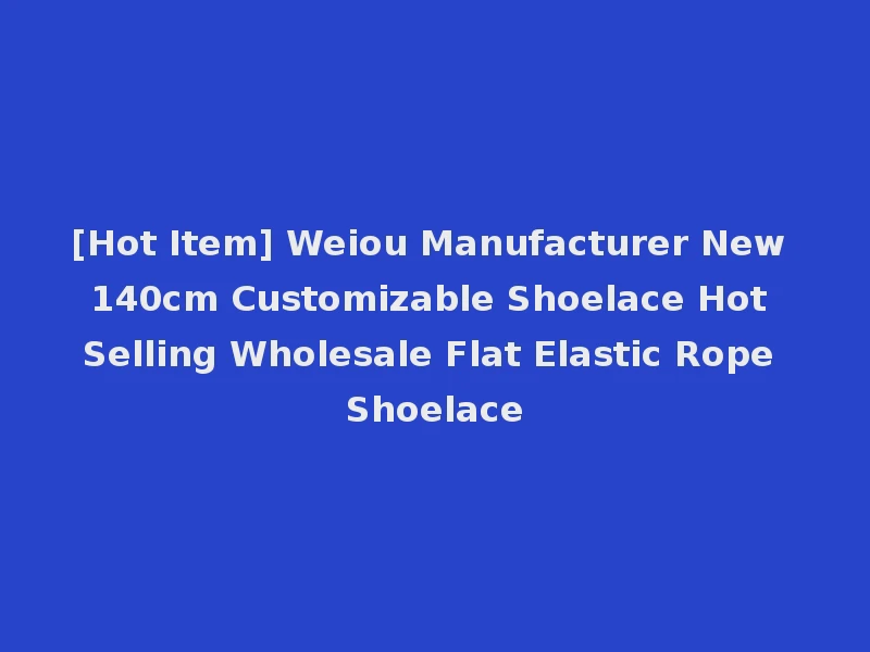[Hot Item] Weiou Manufacturer New 140cm Customizable Shoelace Hot Selling Wholesale Flat Elastic Rope Shoelace