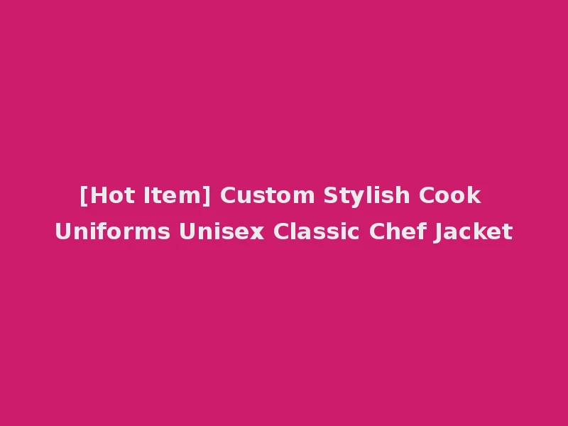 [Hot Item] Custom Stylish Cook Uniforms Unisex Classic Chef Jacket