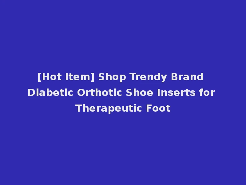 [Hot Item] Shop Trendy Brand Diabetic Orthotic Shoe Inserts for Therapeutic Foot