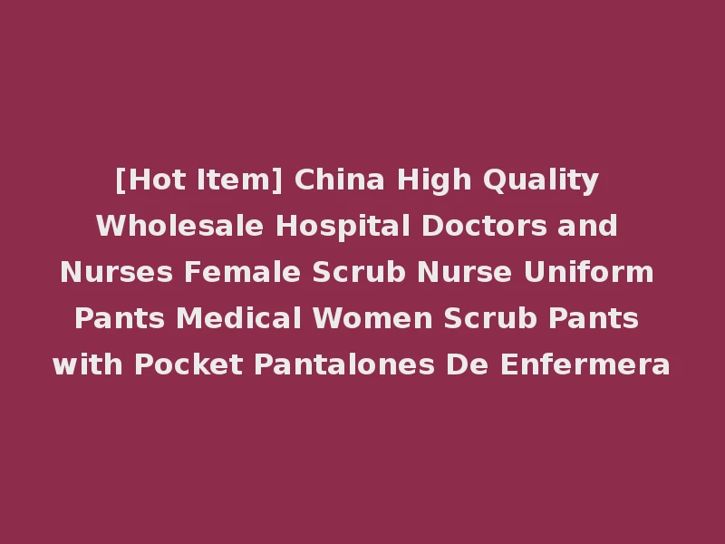 [Hot Item] China High Quality Wholesale Hospital Doctors and Nurses Female Scrub Nurse Uniform Pants Medical Women Scrub Pants with Pocket Pantalones De Enfermera