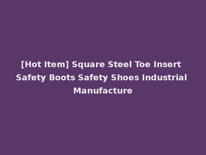 [Hot Item] Square Steel Toe Insert Safety Boots Safety Shoes Industrial Manufacture