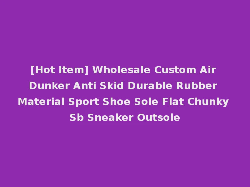 [Hot Item] Wholesale Custom Air Dunker Anti Skid Durable Rubber Material Sport Shoe Sole Flat Chunky Sb Sneaker Outsole