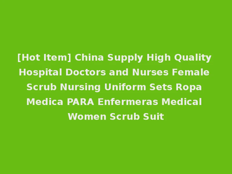[Hot Item] China Supply High Quality Hospital Doctors and Nurses Female Scrub Nursing Uniform Sets Ropa Medica PARA Enfermeras Medical Women Scrub Suit
