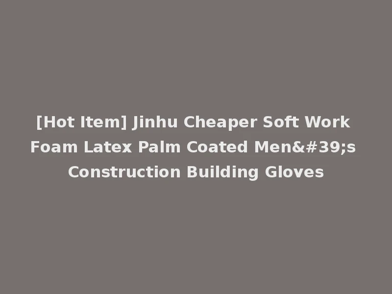 [Hot Item] Jinhu Cheaper Soft Work Foam Latex Palm Coated Men's Construction Building Gloves