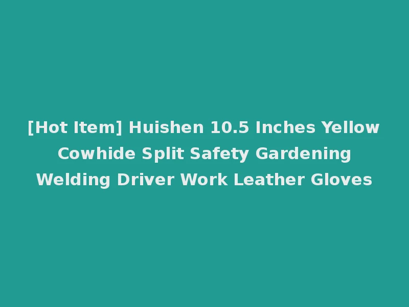 [Hot Item] Huishen 10.5 Inches Yellow Cowhide Split Safety Gardening Welding Driver Work Leather Gloves