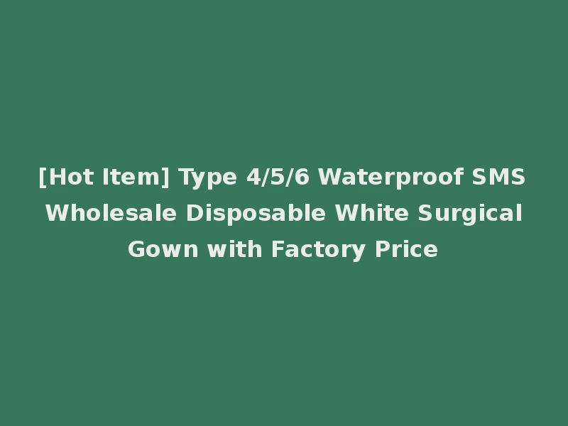 [Hot Item] Type 4/5/6 Waterproof SMS Wholesale Disposable White Surgical Gown with Factory Price