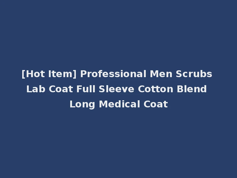 [Hot Item] Professional Men Scrubs Lab Coat Full Sleeve Cotton Blend Long Medical Coat