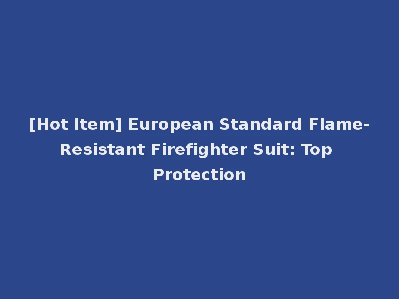 [Hot Item] European Standard Flame-Resistant Firefighter Suit: Top Protection