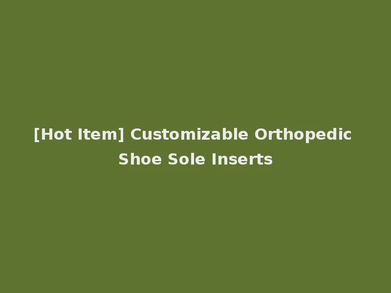 [Hot Item] Customizable Orthopedic Shoe Sole Inserts