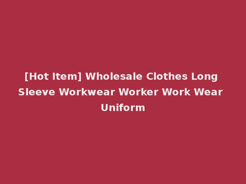 [Hot Item] Wholesale Clothes Long Sleeve Workwear Worker Work Wear Uniform