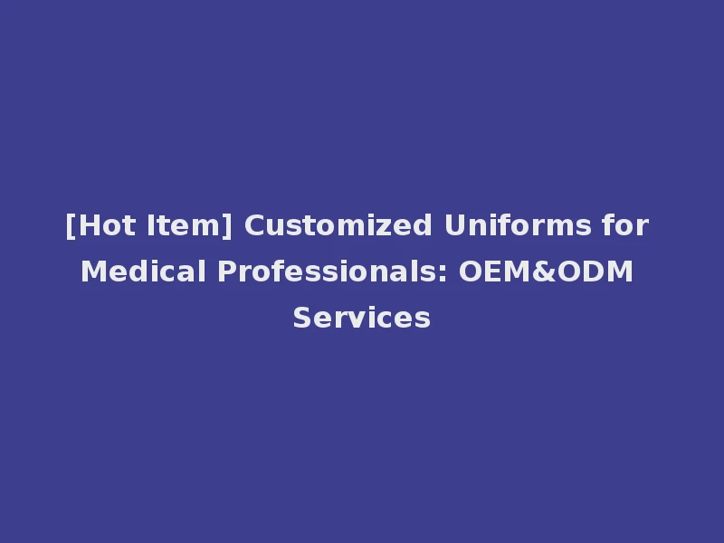[Hot Item] Customized Uniforms for Medical Professionals: OEM&ODM Services