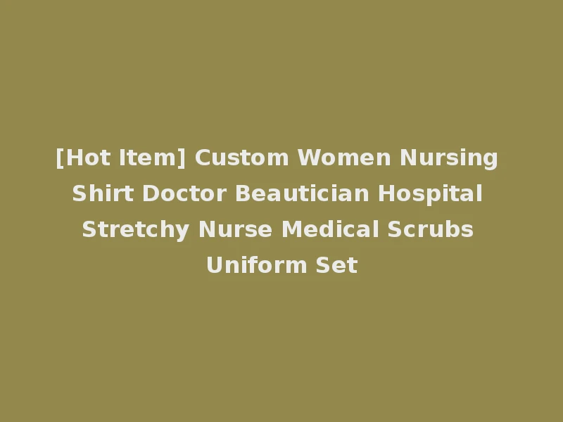 [Hot Item] Custom Women Nursing Shirt Doctor Beautician Hospital Stretchy Nurse Medical Scrubs Uniform Set