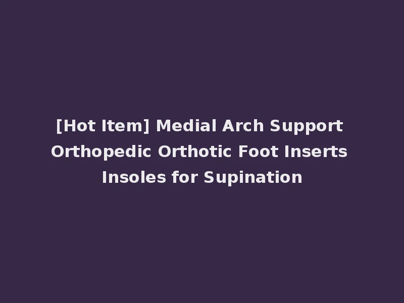 [Hot Item] Medial Arch Support Orthopedic Orthotic Foot Inserts Insoles for Supination