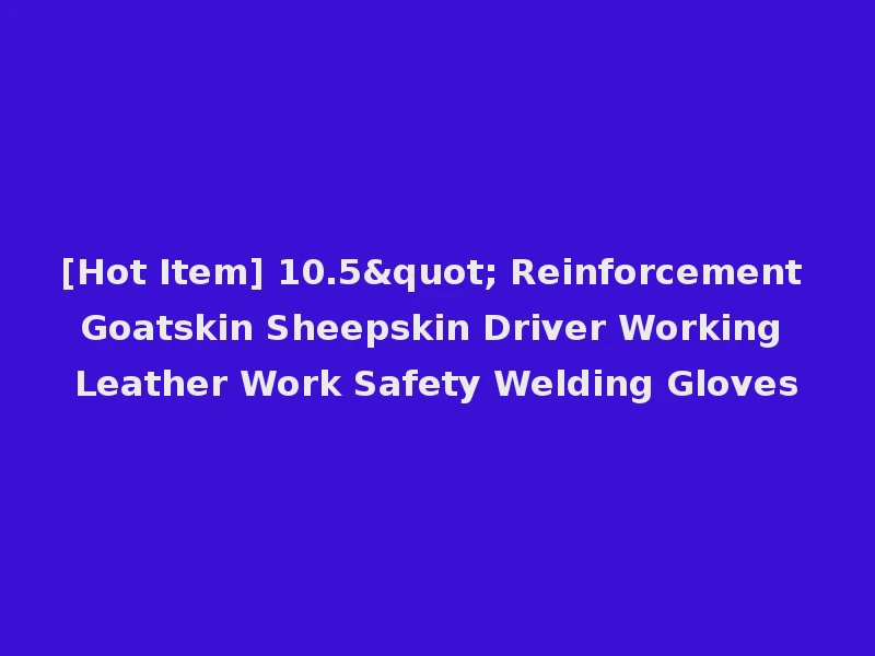 [Hot Item] 10.5" Reinforcement Goatskin Sheepskin Driver Working Leather Work Safety Welding Gloves