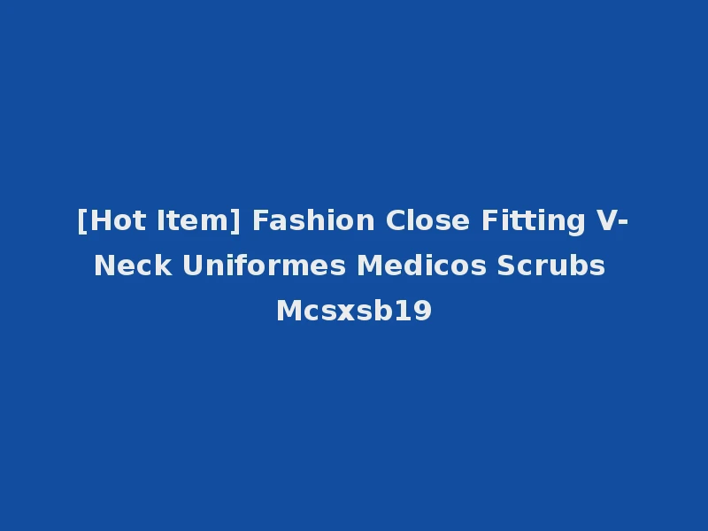 [Hot Item] Fashion Close Fitting V-Neck Uniformes Medicos Scrubs Mcsxsb19