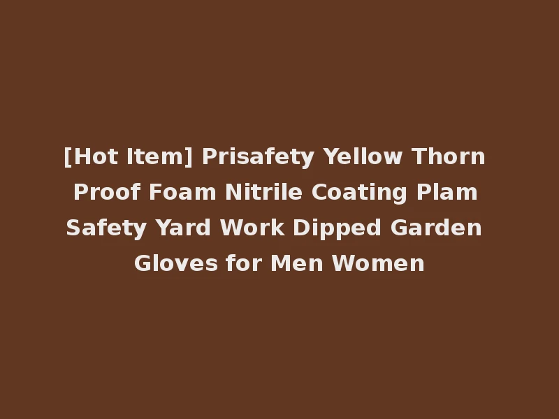 [Hot Item] Prisafety Yellow Thorn Proof Foam Nitrile Coating Plam Safety Yard Work Dipped Garden Gloves for Men Women