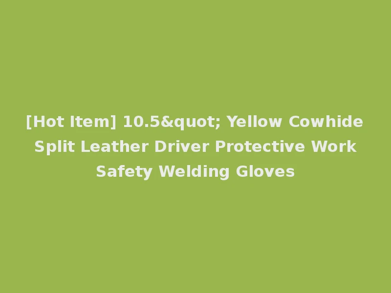 [Hot Item] 10.5" Yellow Cowhide Split Leather Driver Protective Work Safety Welding Gloves