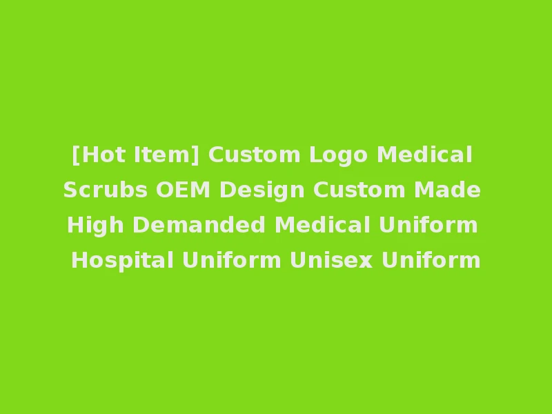 [Hot Item] Custom Logo Medical Scrubs OEM Design Custom Made High Demanded Medical Uniform Hospital Uniform Unisex Uniform