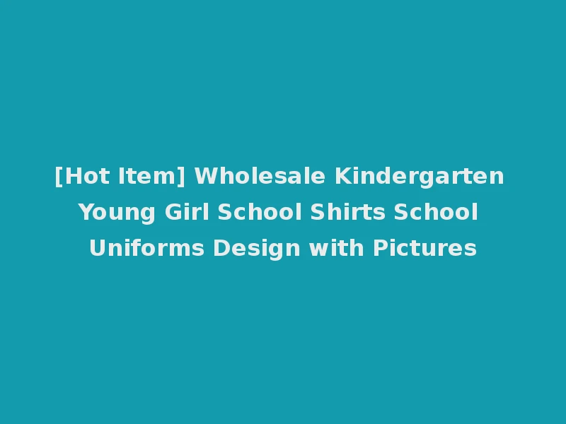 [Hot Item] Wholesale Kindergarten Young Girl School Shirts School Uniforms Design with Pictures