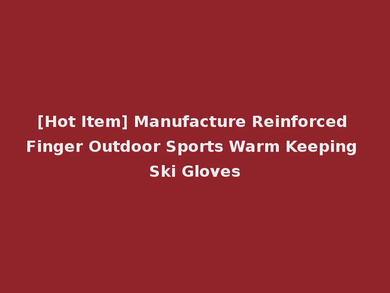 [Hot Item] Manufacture Reinforced Finger Outdoor Sports Warm Keeping Ski Gloves