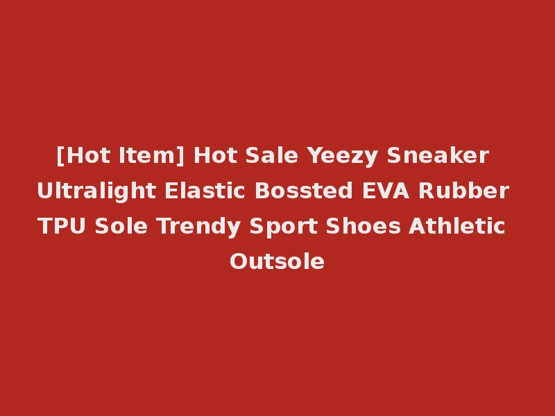[Hot Item] Hot Sale Yeezy Sneaker Ultralight Elastic Bossted EVA Rubber TPU Sole Trendy Sport Shoes Athletic Outsole