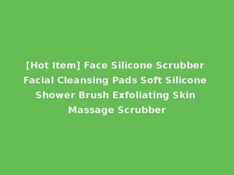 [Hot Item] Face Silicone Scrubber Facial Cleansing Pads Soft Silicone Shower Brush Exfoliating Skin Massage Scrubber