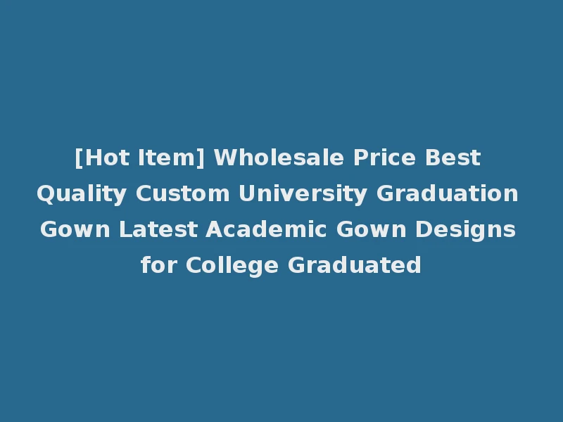 [Hot Item] Wholesale Price Best Quality Custom University Graduation Gown Latest Academic Gown Designs for College Graduated