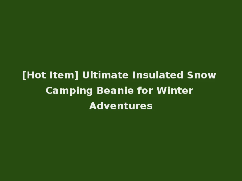 [Hot Item] Ultimate Insulated Snow Camping Beanie for Winter Adventures