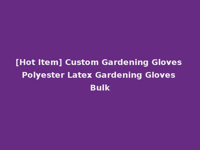 [Hot Item] Custom Gardening Gloves Polyester Latex Gardening Gloves Bulk