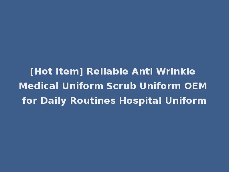 [Hot Item] Reliable Anti Wrinkle Medical Uniform Scrub Uniform OEM for Daily Routines Hospital Uniform