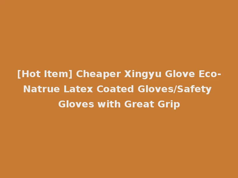 [Hot Item] Cheaper Xingyu Glove Eco-Natrue Latex Coated Gloves/Safety Gloves with Great Grip